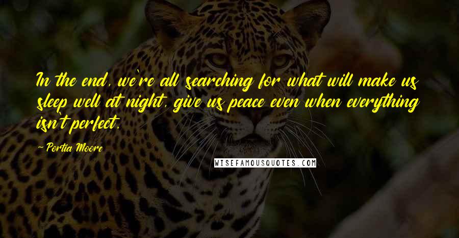 Portia Moore Quotes: In the end, we're all searching for what will make us sleep well at night, give us peace even when everything isn't perfect.