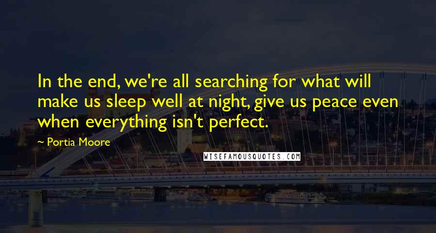 Portia Moore Quotes: In the end, we're all searching for what will make us sleep well at night, give us peace even when everything isn't perfect.