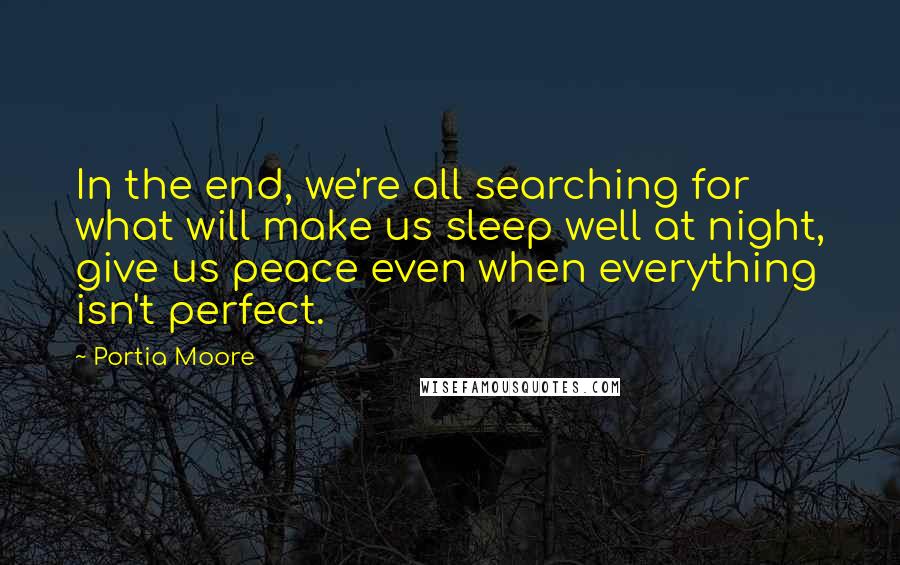 Portia Moore Quotes: In the end, we're all searching for what will make us sleep well at night, give us peace even when everything isn't perfect.