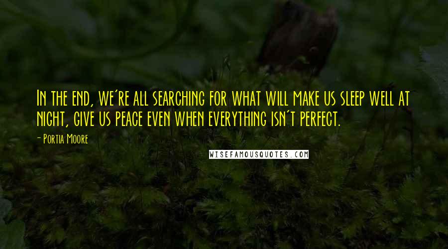 Portia Moore Quotes: In the end, we're all searching for what will make us sleep well at night, give us peace even when everything isn't perfect.