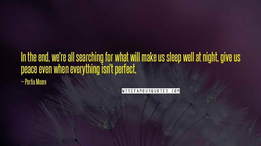 Portia Moore Quotes: In the end, we're all searching for what will make us sleep well at night, give us peace even when everything isn't perfect.