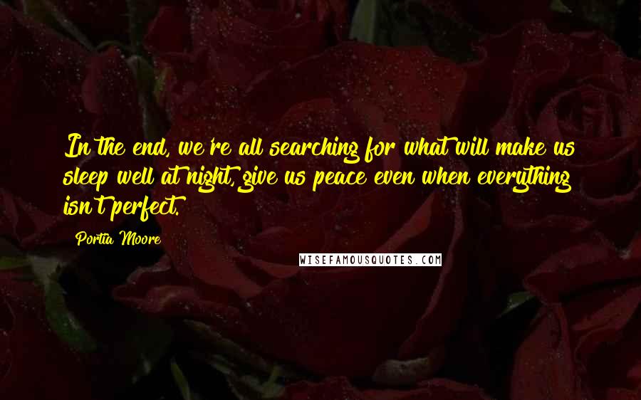 Portia Moore Quotes: In the end, we're all searching for what will make us sleep well at night, give us peace even when everything isn't perfect.