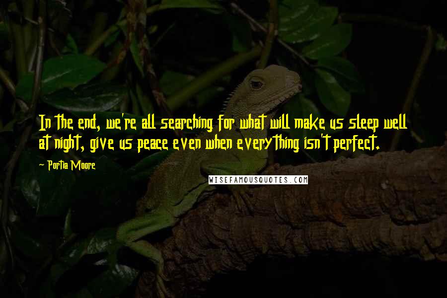 Portia Moore Quotes: In the end, we're all searching for what will make us sleep well at night, give us peace even when everything isn't perfect.