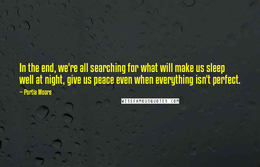 Portia Moore Quotes: In the end, we're all searching for what will make us sleep well at night, give us peace even when everything isn't perfect.