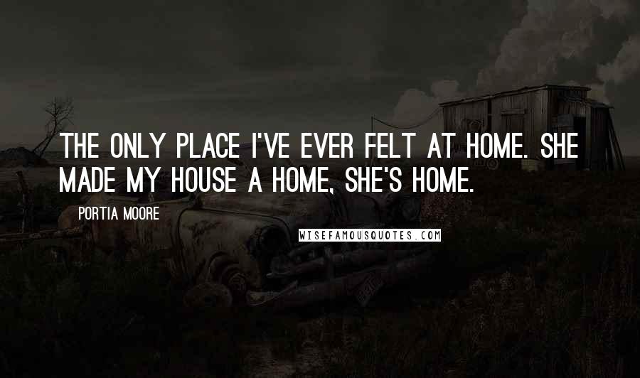 Portia Moore Quotes: The only place I've ever felt at home. She made my house a home, she's home.