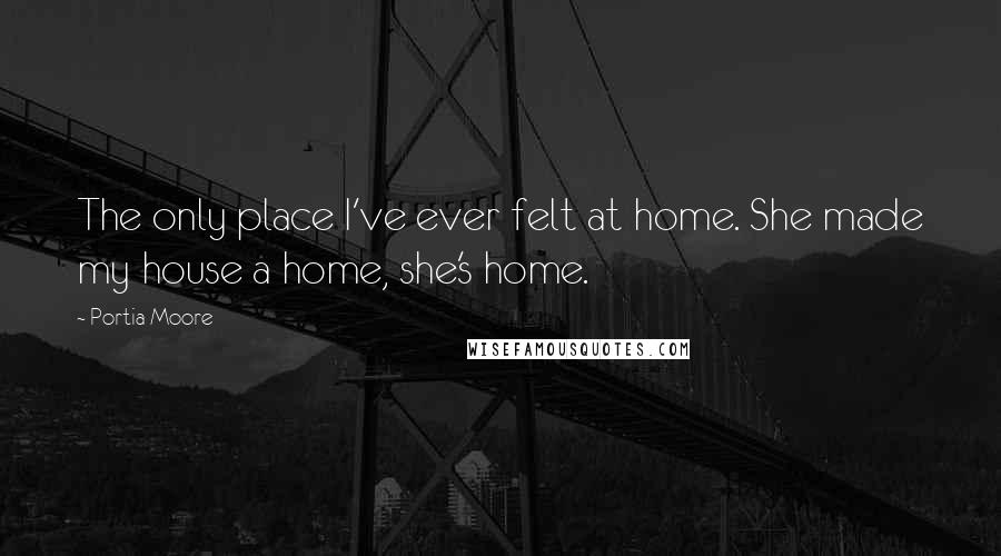 Portia Moore Quotes: The only place I've ever felt at home. She made my house a home, she's home.