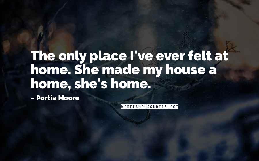 Portia Moore Quotes: The only place I've ever felt at home. She made my house a home, she's home.