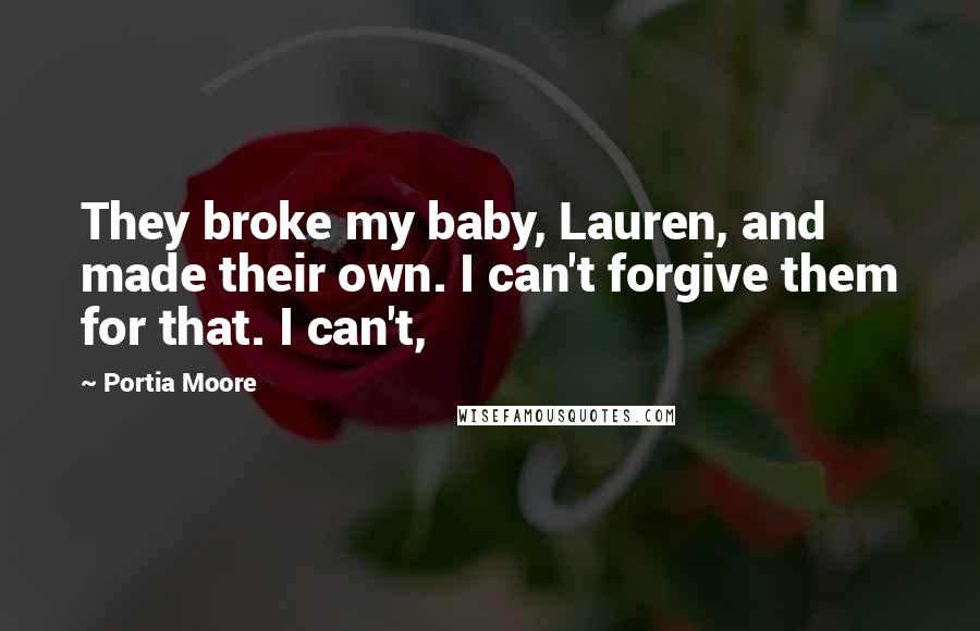 Portia Moore Quotes: They broke my baby, Lauren, and made their own. I can't forgive them for that. I can't,