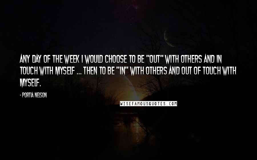 Portia Nelson Quotes: Any day of the week I would choose to be "out" with others and in touch with myself ... then to be "in" with others and out of touch with myself.