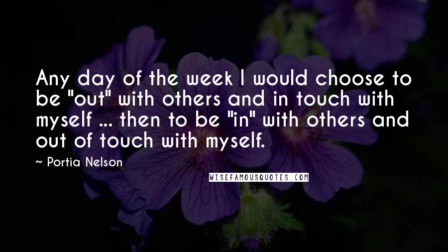 Portia Nelson Quotes: Any day of the week I would choose to be "out" with others and in touch with myself ... then to be "in" with others and out of touch with myself.