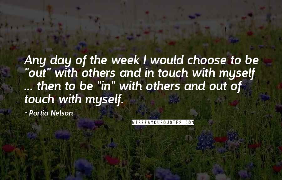 Portia Nelson Quotes: Any day of the week I would choose to be "out" with others and in touch with myself ... then to be "in" with others and out of touch with myself.