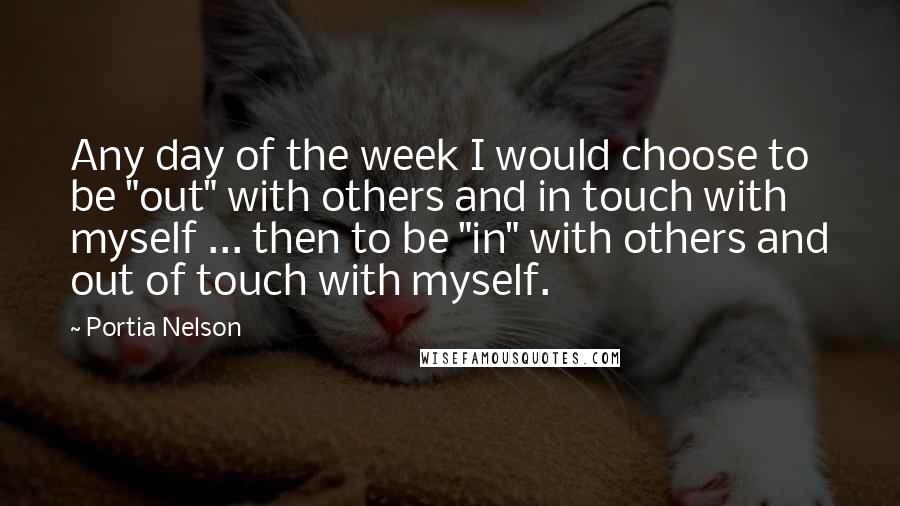 Portia Nelson Quotes: Any day of the week I would choose to be "out" with others and in touch with myself ... then to be "in" with others and out of touch with myself.