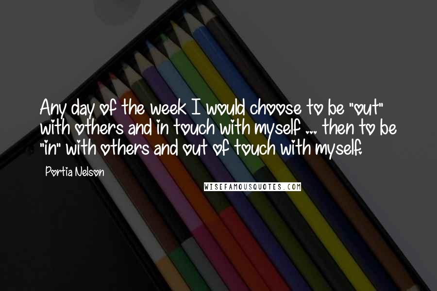 Portia Nelson Quotes: Any day of the week I would choose to be "out" with others and in touch with myself ... then to be "in" with others and out of touch with myself.