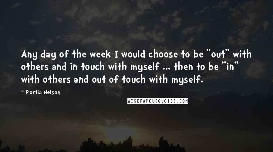 Portia Nelson Quotes: Any day of the week I would choose to be "out" with others and in touch with myself ... then to be "in" with others and out of touch with myself.