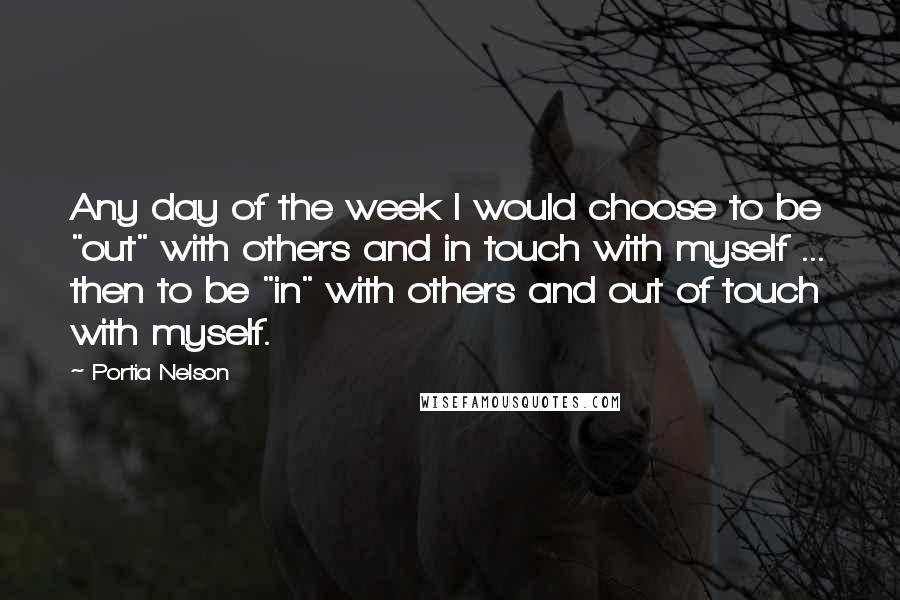 Portia Nelson Quotes: Any day of the week I would choose to be "out" with others and in touch with myself ... then to be "in" with others and out of touch with myself.