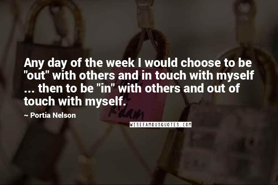 Portia Nelson Quotes: Any day of the week I would choose to be "out" with others and in touch with myself ... then to be "in" with others and out of touch with myself.