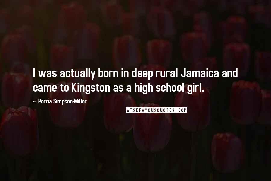 Portia Simpson-Miller Quotes: I was actually born in deep rural Jamaica and came to Kingston as a high school girl.