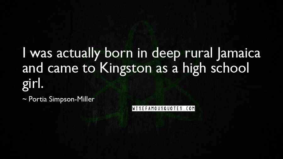 Portia Simpson-Miller Quotes: I was actually born in deep rural Jamaica and came to Kingston as a high school girl.