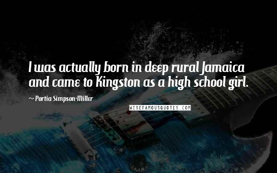 Portia Simpson-Miller Quotes: I was actually born in deep rural Jamaica and came to Kingston as a high school girl.