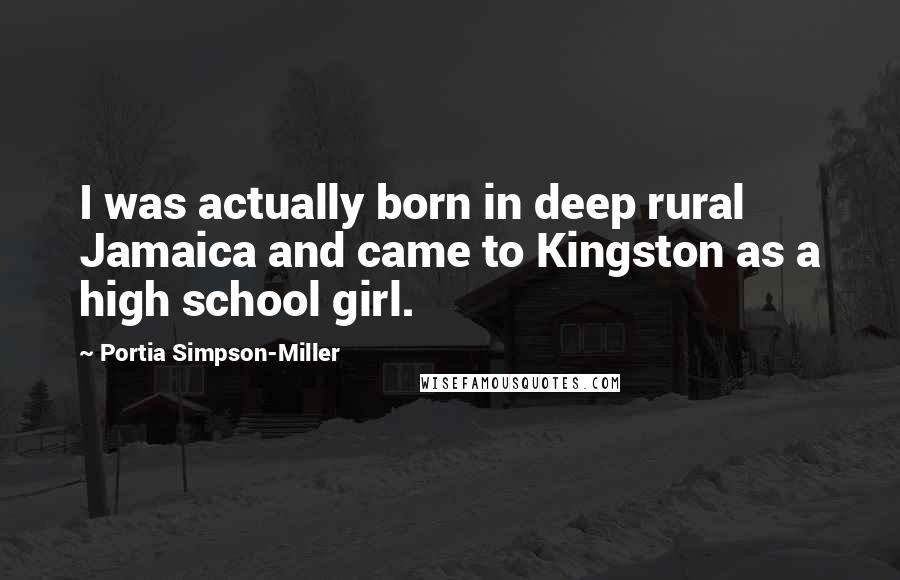 Portia Simpson-Miller Quotes: I was actually born in deep rural Jamaica and came to Kingston as a high school girl.