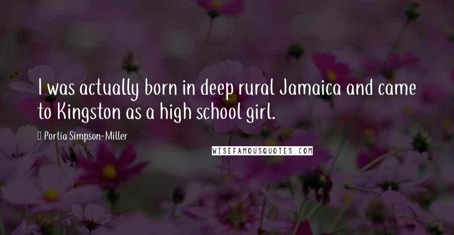 Portia Simpson-Miller Quotes: I was actually born in deep rural Jamaica and came to Kingston as a high school girl.