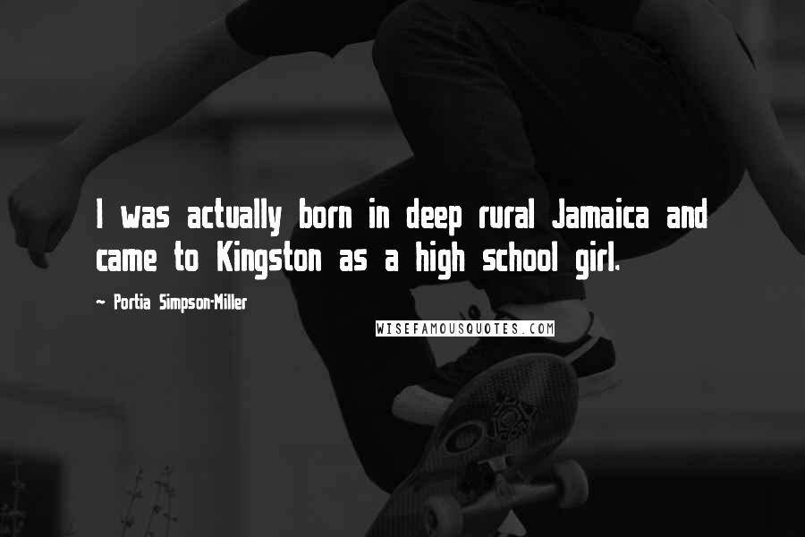 Portia Simpson-Miller Quotes: I was actually born in deep rural Jamaica and came to Kingston as a high school girl.