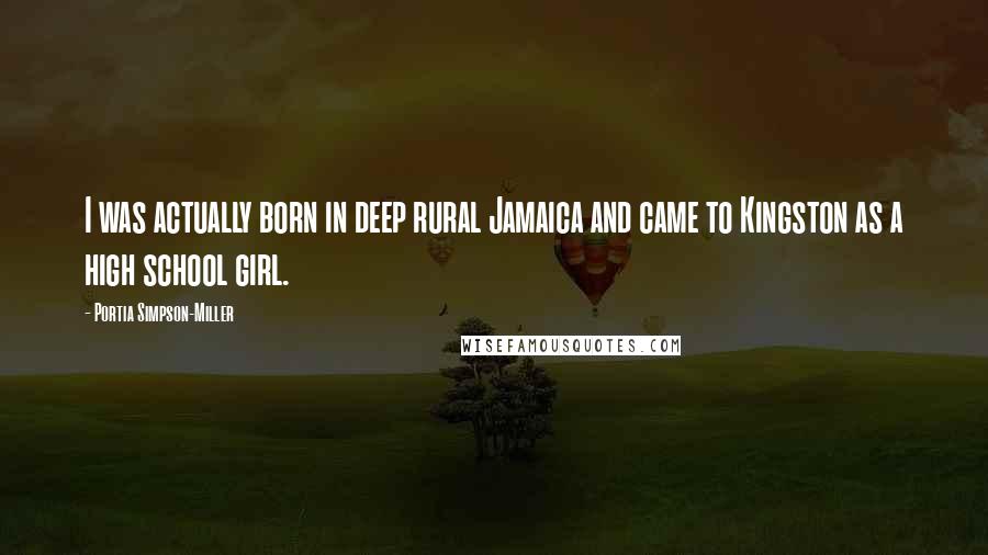 Portia Simpson-Miller Quotes: I was actually born in deep rural Jamaica and came to Kingston as a high school girl.