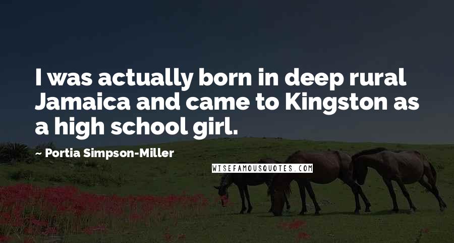 Portia Simpson-Miller Quotes: I was actually born in deep rural Jamaica and came to Kingston as a high school girl.