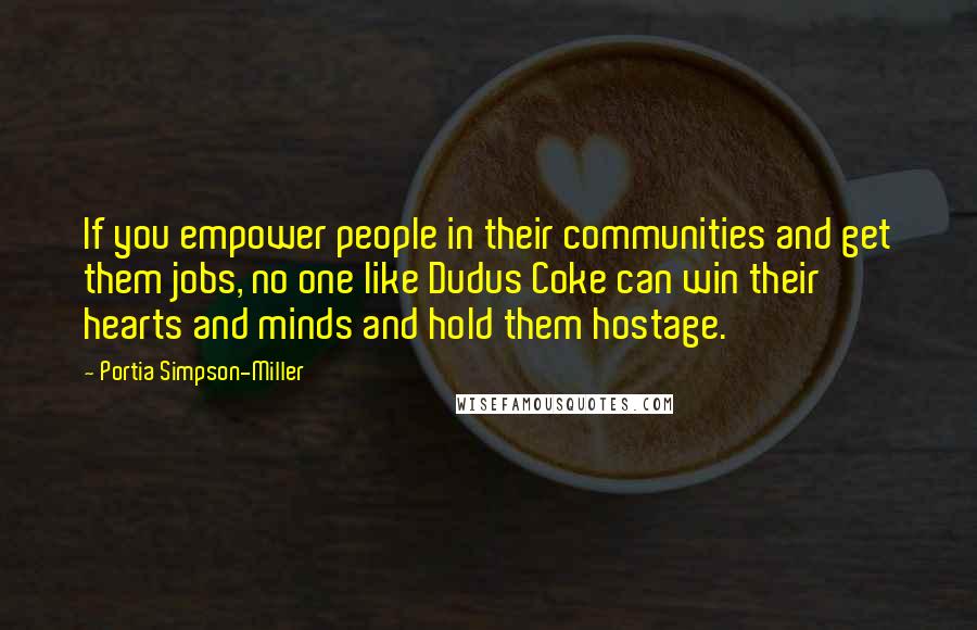 Portia Simpson-Miller Quotes: If you empower people in their communities and get them jobs, no one like Dudus Coke can win their hearts and minds and hold them hostage.