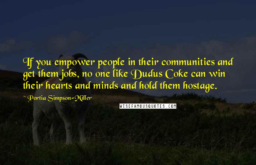 Portia Simpson-Miller Quotes: If you empower people in their communities and get them jobs, no one like Dudus Coke can win their hearts and minds and hold them hostage.