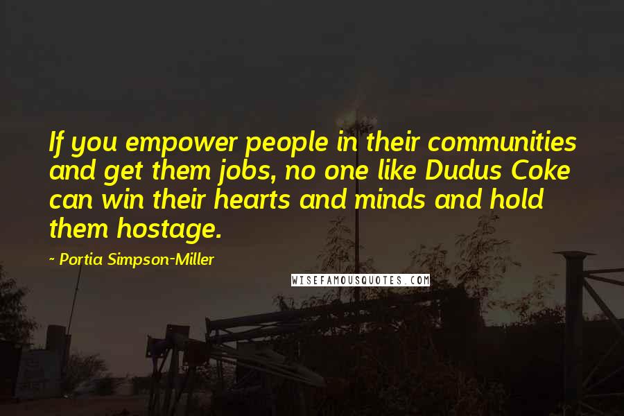 Portia Simpson-Miller Quotes: If you empower people in their communities and get them jobs, no one like Dudus Coke can win their hearts and minds and hold them hostage.