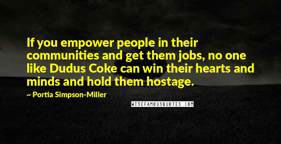 Portia Simpson-Miller Quotes: If you empower people in their communities and get them jobs, no one like Dudus Coke can win their hearts and minds and hold them hostage.