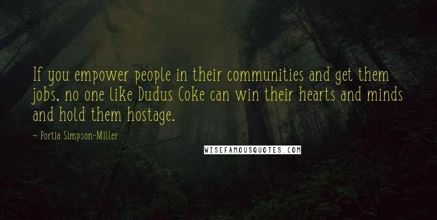 Portia Simpson-Miller Quotes: If you empower people in their communities and get them jobs, no one like Dudus Coke can win their hearts and minds and hold them hostage.