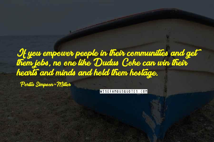 Portia Simpson-Miller Quotes: If you empower people in their communities and get them jobs, no one like Dudus Coke can win their hearts and minds and hold them hostage.