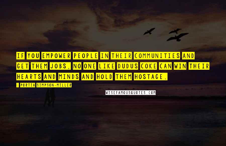 Portia Simpson-Miller Quotes: If you empower people in their communities and get them jobs, no one like Dudus Coke can win their hearts and minds and hold them hostage.