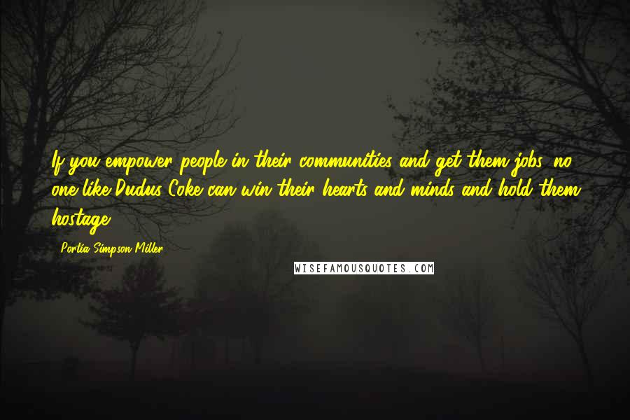 Portia Simpson-Miller Quotes: If you empower people in their communities and get them jobs, no one like Dudus Coke can win their hearts and minds and hold them hostage.