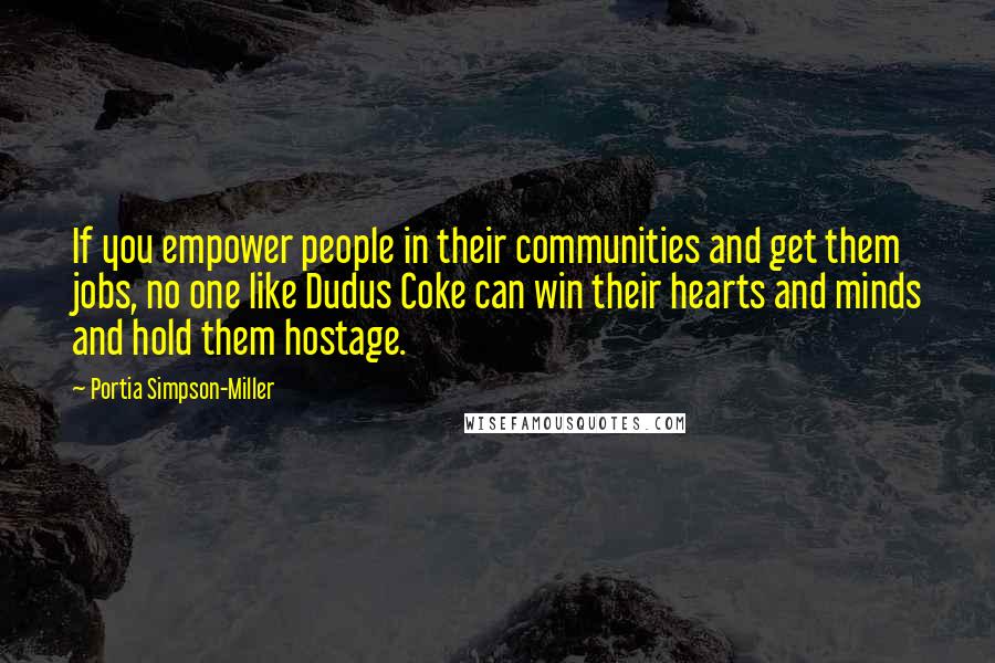 Portia Simpson-Miller Quotes: If you empower people in their communities and get them jobs, no one like Dudus Coke can win their hearts and minds and hold them hostage.