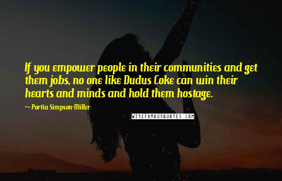 Portia Simpson-Miller Quotes: If you empower people in their communities and get them jobs, no one like Dudus Coke can win their hearts and minds and hold them hostage.