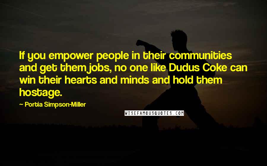 Portia Simpson-Miller Quotes: If you empower people in their communities and get them jobs, no one like Dudus Coke can win their hearts and minds and hold them hostage.