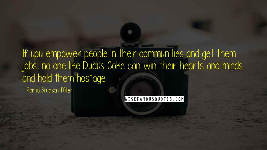 Portia Simpson-Miller Quotes: If you empower people in their communities and get them jobs, no one like Dudus Coke can win their hearts and minds and hold them hostage.