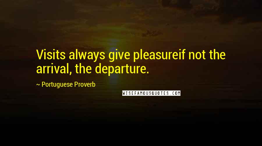 Portuguese Proverb Quotes: Visits always give pleasureif not the arrival, the departure.