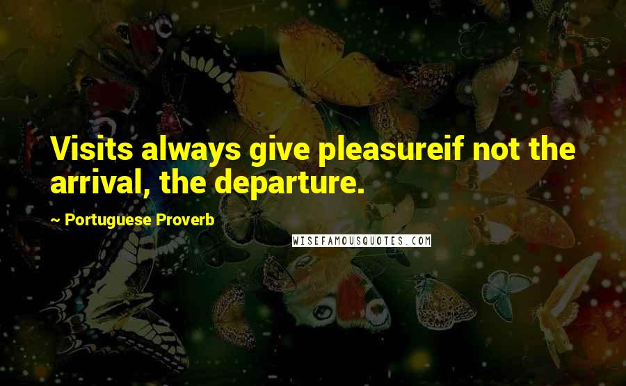 Portuguese Proverb Quotes: Visits always give pleasureif not the arrival, the departure.