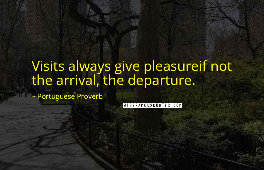 Portuguese Proverb Quotes: Visits always give pleasureif not the arrival, the departure.
