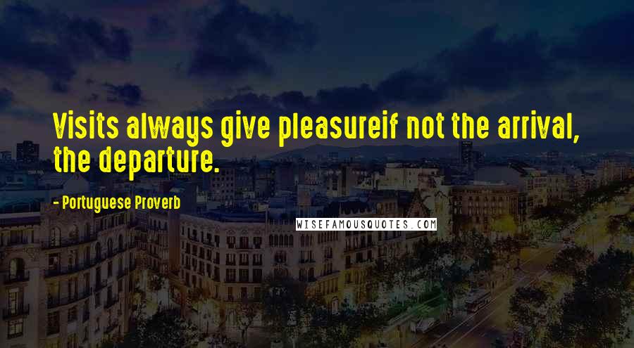 Portuguese Proverb Quotes: Visits always give pleasureif not the arrival, the departure.