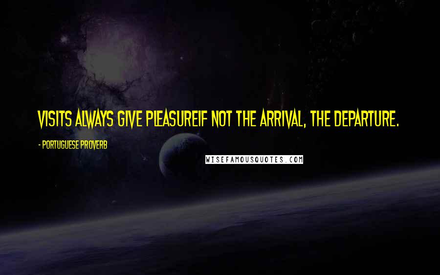 Portuguese Proverb Quotes: Visits always give pleasureif not the arrival, the departure.