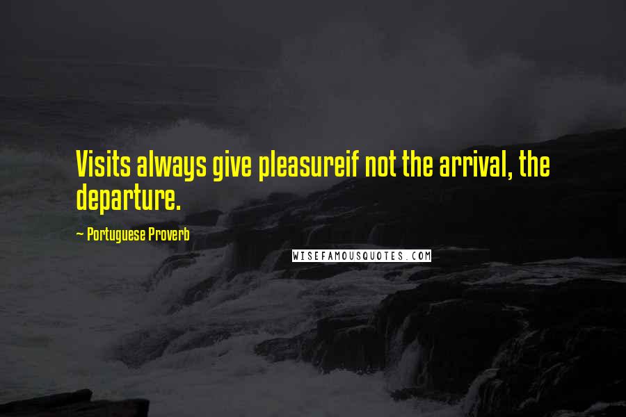 Portuguese Proverb Quotes: Visits always give pleasureif not the arrival, the departure.