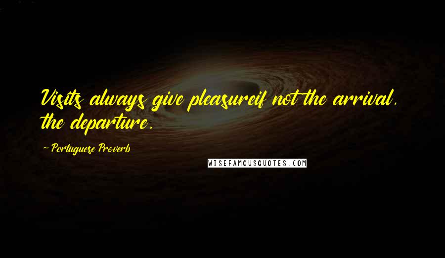 Portuguese Proverb Quotes: Visits always give pleasureif not the arrival, the departure.