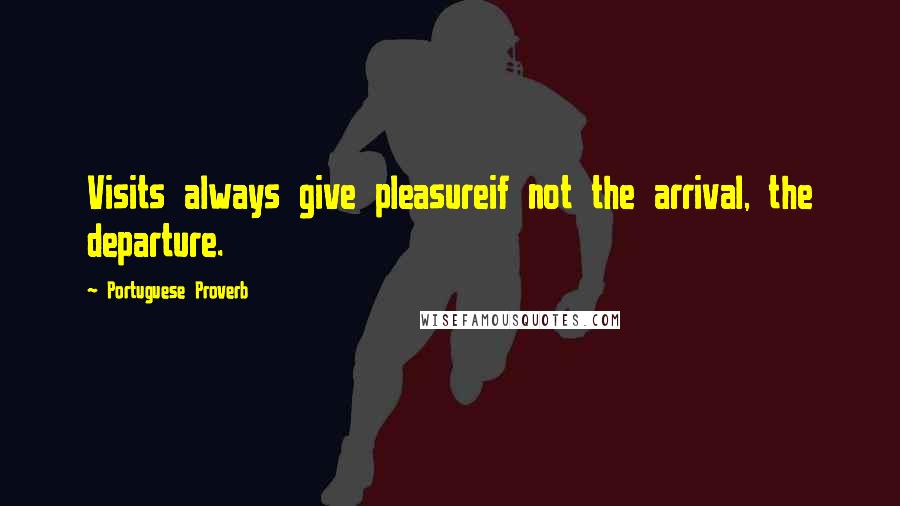 Portuguese Proverb Quotes: Visits always give pleasureif not the arrival, the departure.