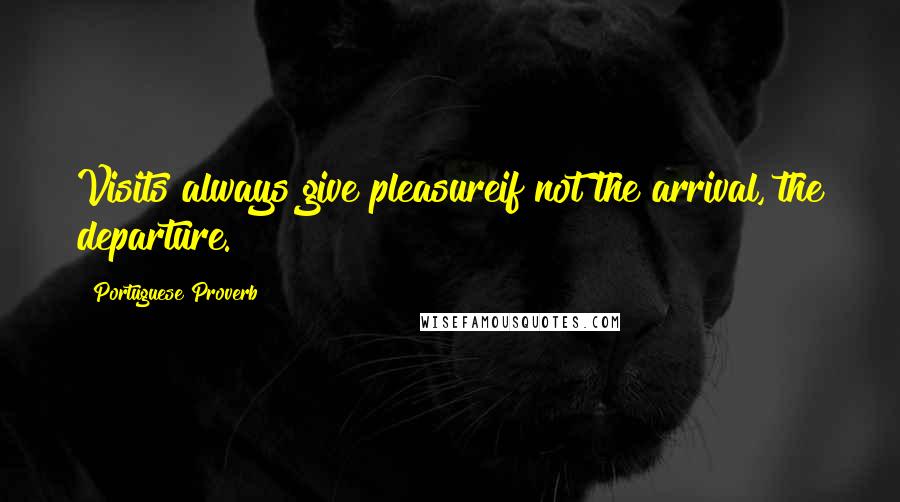 Portuguese Proverb Quotes: Visits always give pleasureif not the arrival, the departure.