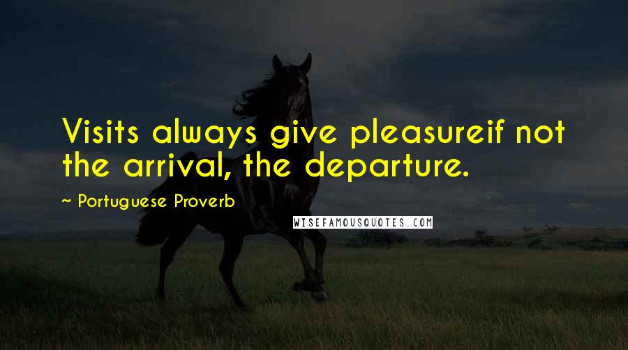 Portuguese Proverb Quotes: Visits always give pleasureif not the arrival, the departure.